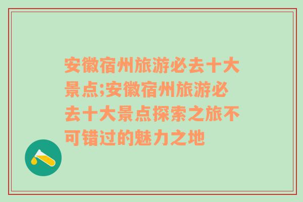 安徽宿州旅游必去十大景点;安徽宿州旅游必去十大景点探索之旅不可错过的魅力之地