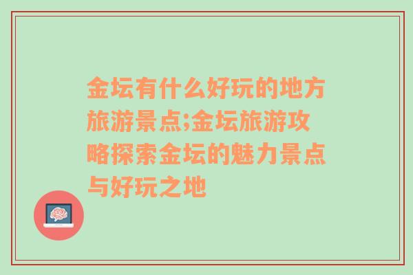 金坛有什么好玩的地方旅游景点;金坛旅游攻略探索金坛的魅力景点与好玩之地