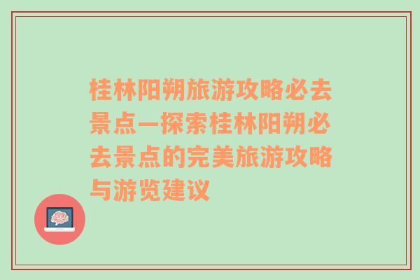 桂林阳朔旅游攻略必去景点—探索桂林阳朔必去景点的完美旅游攻略与游览建议