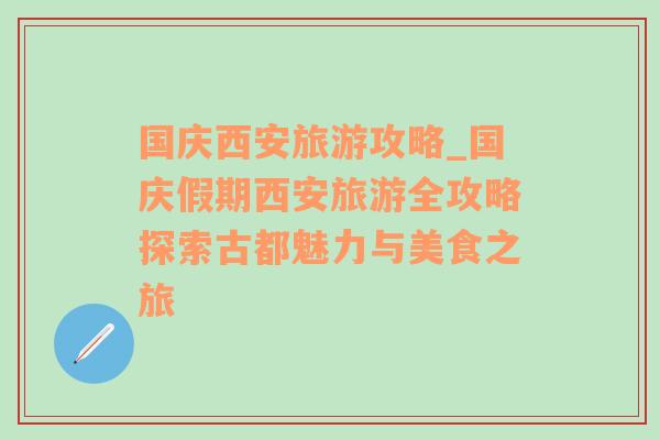 国庆西安旅游攻略_国庆假期西安旅游全攻略探索古都魅力与美食之旅