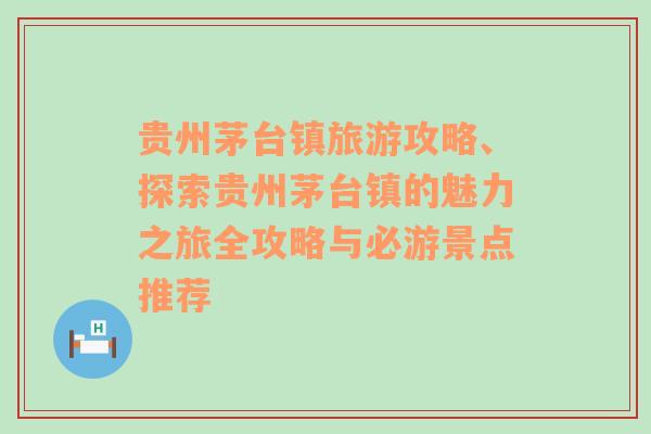 贵州茅台镇旅游攻略、探索贵州茅台镇的魅力之旅全攻略与必游景点推荐