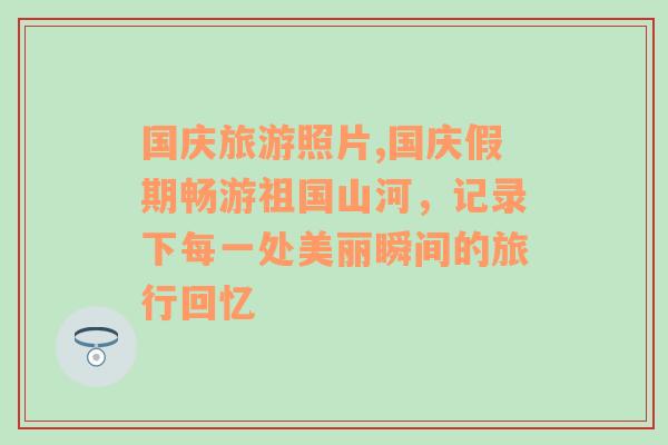 国庆旅游照片,国庆假期畅游祖国山河，记录下每一处美丽瞬间的旅行回忆