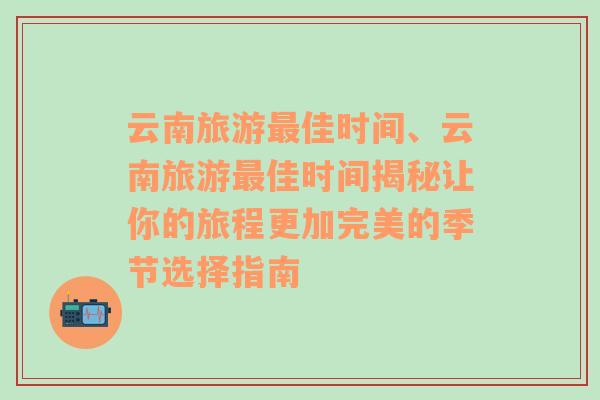 云南旅游最佳时间、云南旅游最佳时间揭秘让你的旅程更加完美的季节选择指南