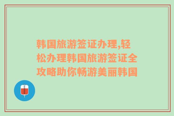 韩国旅游签证办理,轻松办理韩国旅游签证全攻略助你畅游美丽韩国