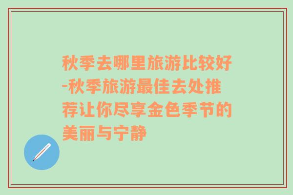 秋季去哪里旅游比较好-秋季旅游最佳去处推荐让你尽享金色季节的美丽与宁静