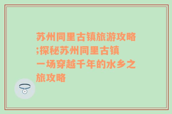 苏州同里古镇旅游攻略;探秘苏州同里古镇 一场穿越千年的水乡之旅攻略