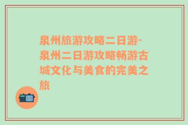 泉州旅游攻略二日游-泉州二日游攻略畅游古城文化与美食的完美之旅