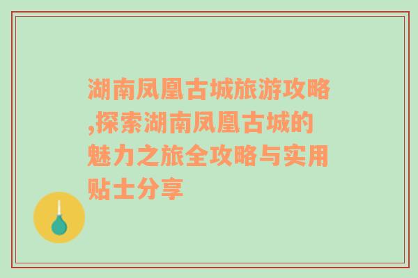 湖南凤凰古城旅游攻略,探索湖南凤凰古城的魅力之旅全攻略与实用贴士分享