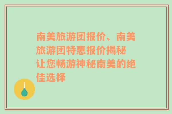 南美旅游团报价、南美旅游团特惠报价揭秘 让您畅游神秘南美的绝佳选择