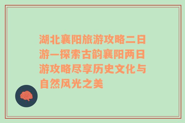 湖北襄阳旅游攻略二日游—探索古韵襄阳两日游攻略尽享历史文化与自然风光之美