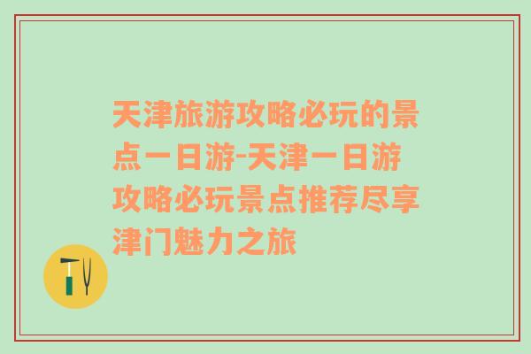 天津旅游攻略必玩的景点一日游-天津一日游攻略必玩景点推荐尽享津门魅力之旅