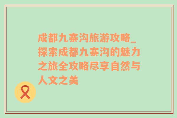 成都九寨沟旅游攻略_探索成都九寨沟的魅力之旅全攻略尽享自然与人文之美