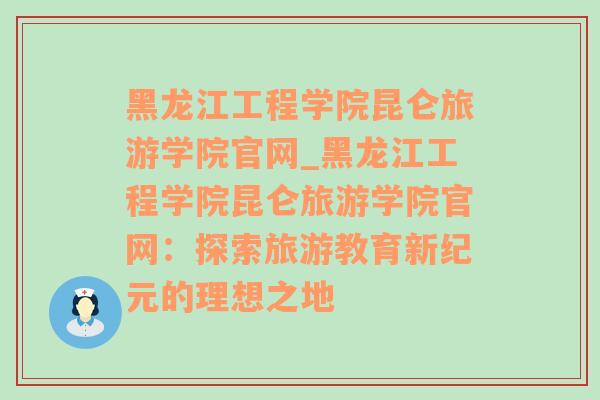 黑龙江工程学院昆仑旅游学院官网_黑龙江工程学院昆仑旅游学院官网：探索旅游教育新纪元的理想之地