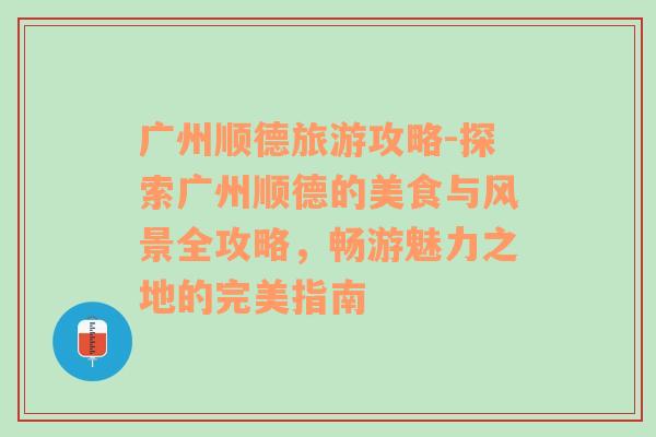 广州顺德旅游攻略-探索广州顺德的美食与风景全攻略，畅游魅力之地的完美指南