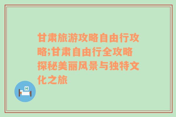 甘肃旅游攻略自由行攻略;甘肃自由行全攻略探秘美丽风景与独特文化之旅