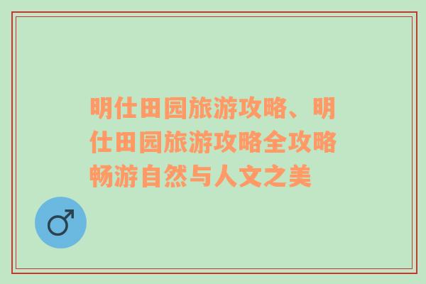 明仕田园旅游攻略、明仕田园旅游攻略全攻略畅游自然与人文之美