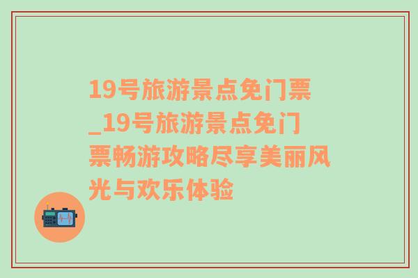 19号旅游景点免门票_19号旅游景点免门票畅游攻略尽享美丽风光与欢乐体验