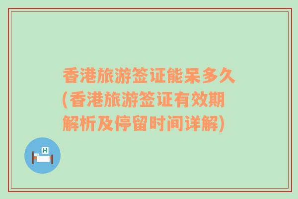 香港旅游签证能呆多久(香港旅游签证有效期解析及停留时间详解)