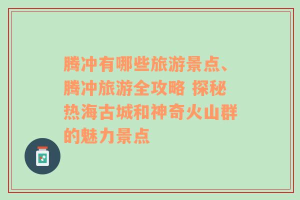 腾冲有哪些旅游景点、腾冲旅游全攻略 探秘热海古城和神奇火山群的魅力景点