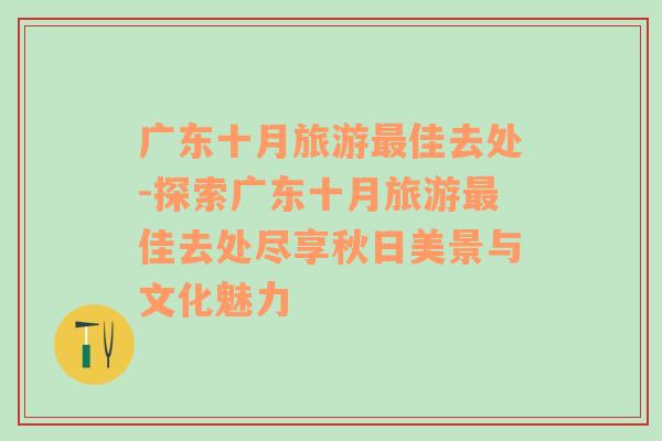 广东十月旅游最佳去处-探索广东十月旅游最佳去处尽享秋日美景与文化魅力