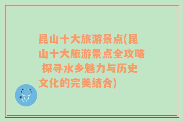 昆山十大旅游景点(昆山十大旅游景点全攻略 探寻水乡魅力与历史文化的完美结合)