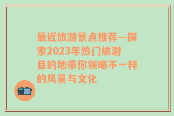 最近旅游景点推荐—探索2023年热门旅游目的地带你领略不一样的风景与文化