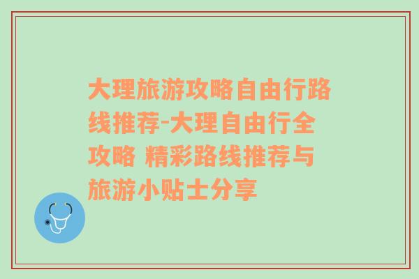 大理旅游攻略自由行路线推荐-大理自由行全攻略 精彩路线推荐与旅游小贴士分享