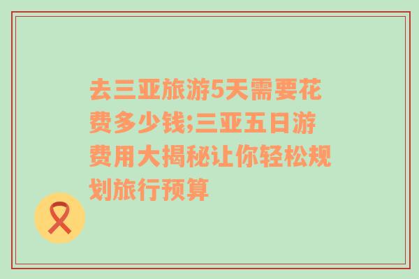 去三亚旅游5天需要花费多少钱;三亚五日游费用大揭秘让你轻松规划旅行预算