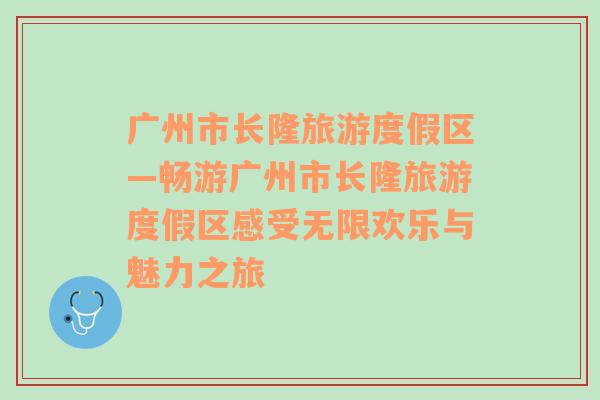 广州市长隆旅游度假区—畅游广州市长隆旅游度假区感受无限欢乐与魅力之旅