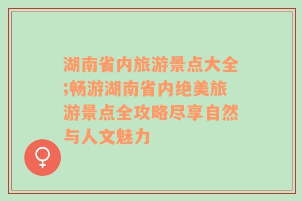 湖南省内旅游景点大全;畅游湖南省内绝美旅游景点全攻略尽享自然与人文魅力