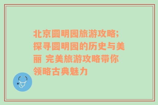 北京圆明园旅游攻略;探寻圆明园的历史与美丽 完美旅游攻略带你领略古典魅力