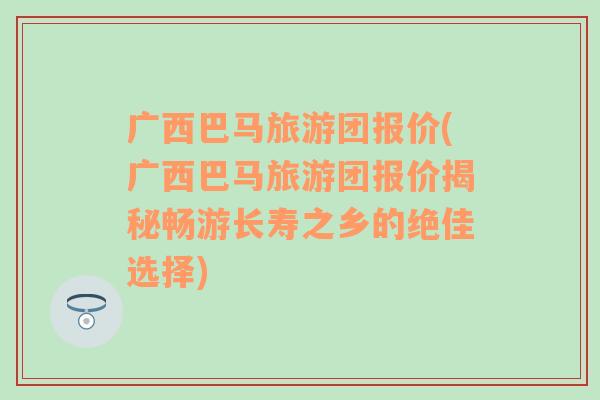 广西巴马旅游团报价(广西巴马旅游团报价揭秘畅游长寿之乡的绝佳选择)