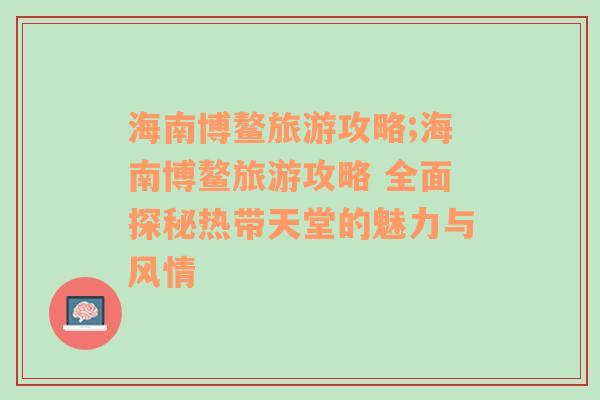 海南博鳌旅游攻略;海南博鳌旅游攻略 全面探秘热带天堂的魅力与风情