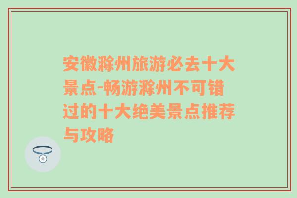 安徽滁州旅游必去十大景点-畅游滁州不可错过的十大绝美景点推荐与攻略