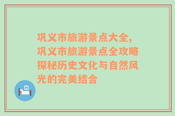 巩义市旅游景点大全,巩义市旅游景点全攻略探秘历史文化与自然风光的完美结合