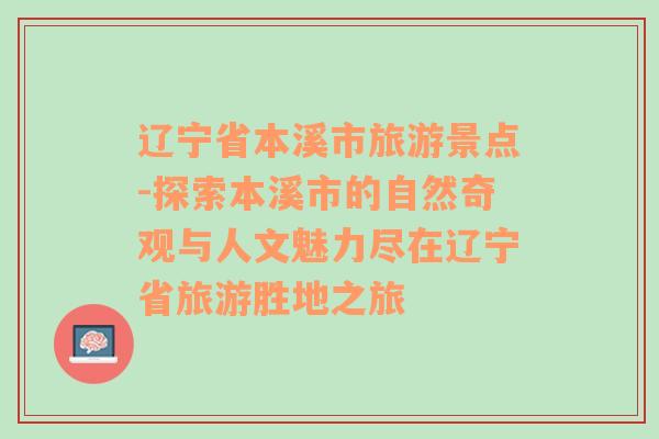 辽宁省本溪市旅游景点-探索本溪市的自然奇观与人文魅力尽在辽宁省旅游胜地之旅