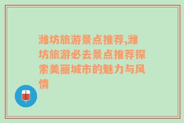 潍坊旅游景点推荐,潍坊旅游必去景点推荐探索美丽城市的魅力与风情