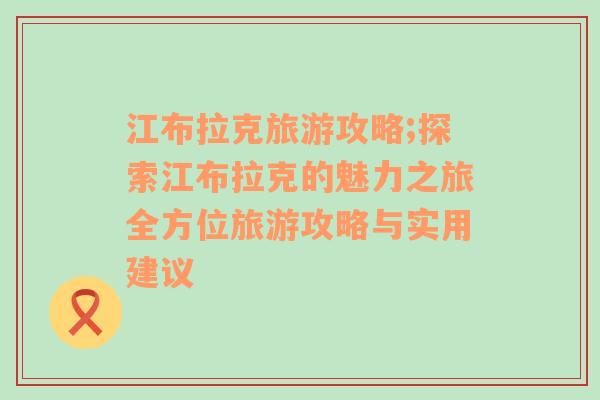 江布拉克旅游攻略;探索江布拉克的魅力之旅全方位旅游攻略与实用建议