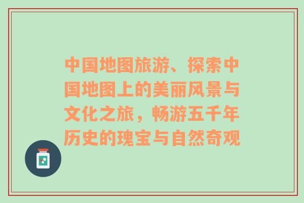 中国地图旅游、探索中国地图上的美丽风景与文化之旅，畅游五千年历史的瑰宝与自然奇观