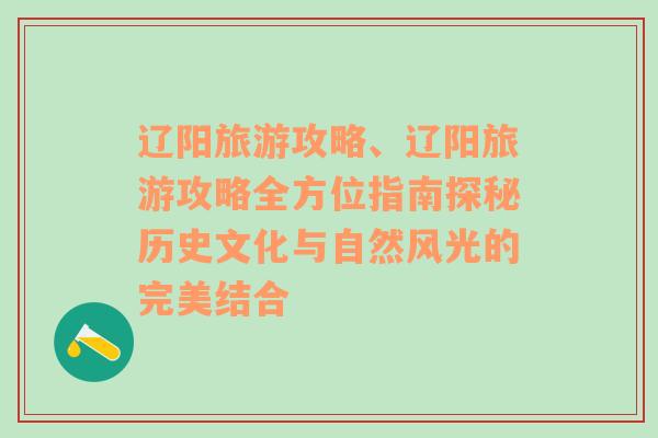 辽阳旅游攻略、辽阳旅游攻略全方位指南探秘历史文化与自然风光的完美结合