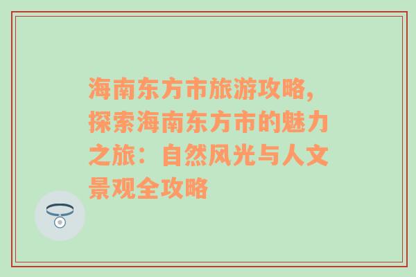 海南东方市旅游攻略,探索海南东方市的魅力之旅：自然风光与人文景观全攻略