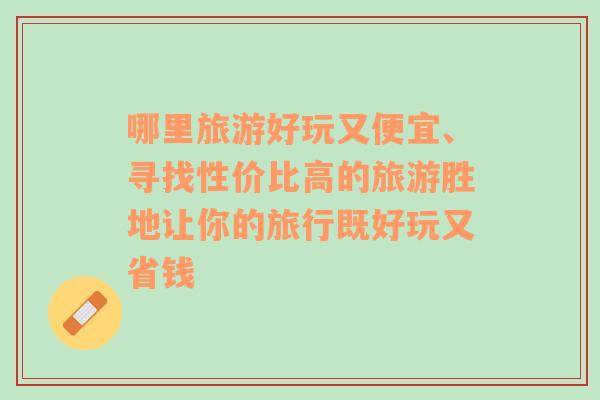 哪里旅游好玩又便宜、寻找性价比高的旅游胜地让你的旅行既好玩又省钱