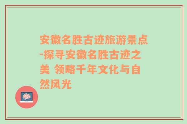 安徽名胜古迹旅游景点-探寻安徽名胜古迹之美 领略千年文化与自然风光