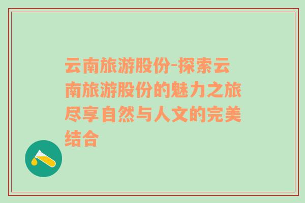 云南旅游股份-探索云南旅游股份的魅力之旅尽享自然与人文的完美结合