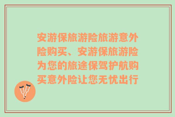 安游保旅游险旅游意外险购买、安游保旅游险为您的旅途保驾护航购买意外险让您无忧出行