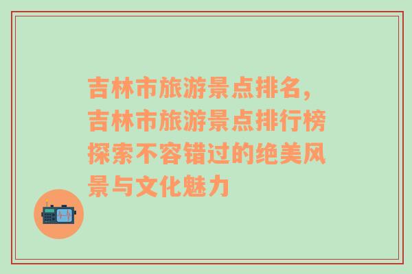 吉林市旅游景点排名,吉林市旅游景点排行榜探索不容错过的绝美风景与文化魅力