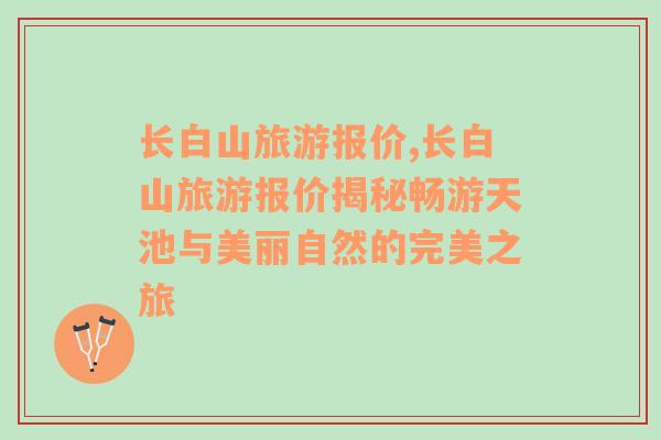 长白山旅游报价,长白山旅游报价揭秘畅游天池与美丽自然的完美之旅