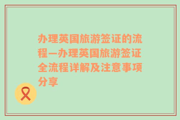 办理英国旅游签证的流程—办理英国旅游签证全流程详解及注意事项分享