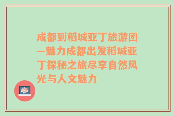 成都到稻城亚丁旅游团—魅力成都出发稻城亚丁探秘之旅尽享自然风光与人文魅力