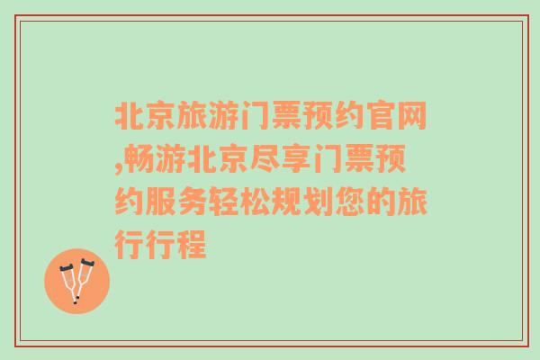 北京旅游门票预约官网,畅游北京尽享门票预约服务轻松规划您的旅行行程